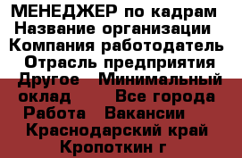 МЕНЕДЖЕР по кадрам › Название организации ­ Компания-работодатель › Отрасль предприятия ­ Другое › Минимальный оклад ­ 1 - Все города Работа » Вакансии   . Краснодарский край,Кропоткин г.